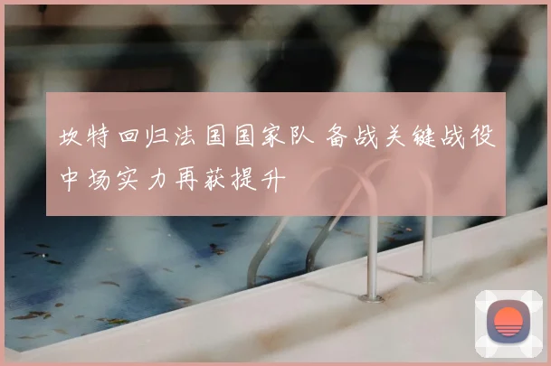 坎特回归法国国家队 备战关键战役中场实力再获提升