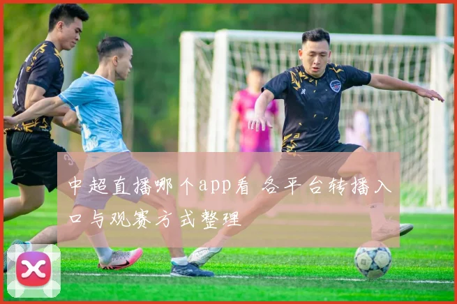 中超直播哪个app看 各平台转播入口与观赛方式整理
