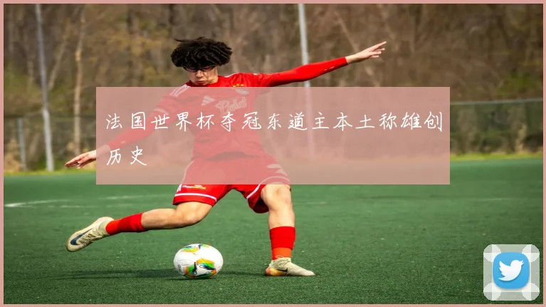 法国世界杯夺冠东道主本土称雄创历史