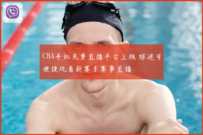 CBA手机免费直播平台上线 球迷可便捷观看新赛季赛事直播