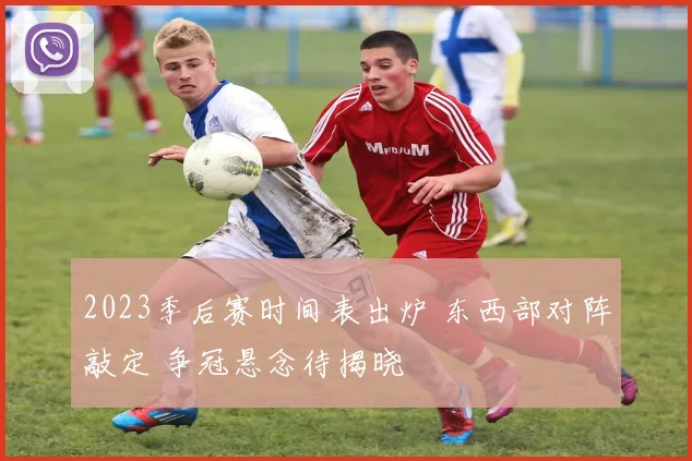 2023季后赛时间表出炉 东西部对阵敲定 争冠悬念待揭晓