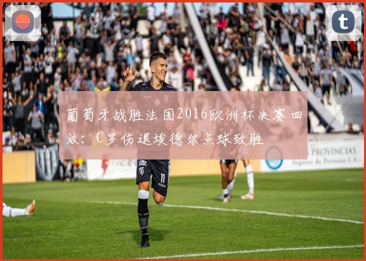 葡萄牙战胜法国2016欧洲杯决赛回放：C罗伤退埃德尔点球致胜