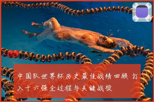 中国队世界杯历史最佳战绩回顾 打入十六强全过程与关键战役