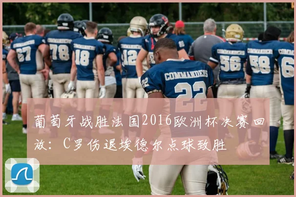 葡萄牙战胜法国2016欧洲杯决赛回放：C罗伤退埃德尔点球致胜