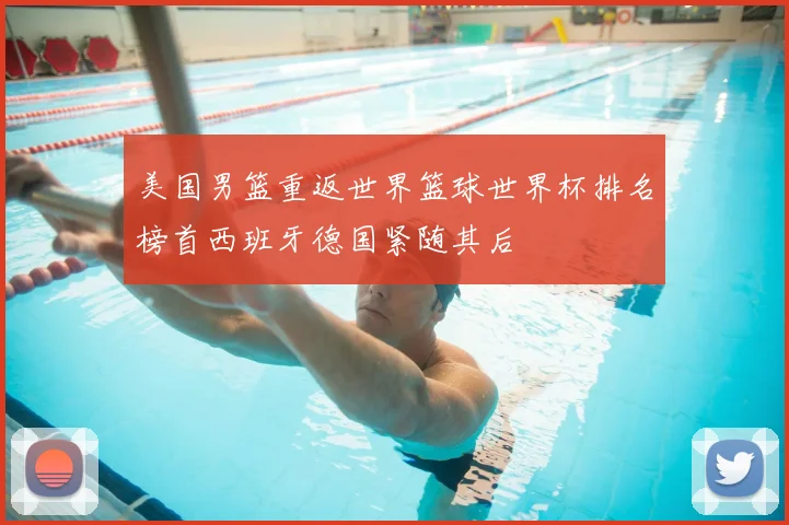 美国男篮重返世界篮球世界杯排名榜首西班牙德国紧随其后