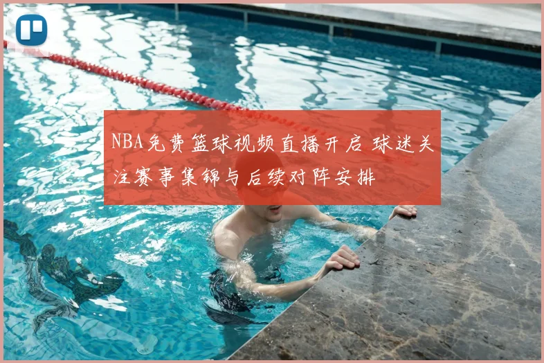 NBA免费篮球视频直播开启 球迷关注赛事集锦与后续对阵安排