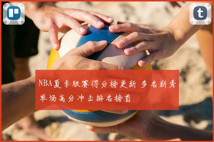 NBA夏季联赛得分榜更新 多名新秀单场高分冲击排名榜首