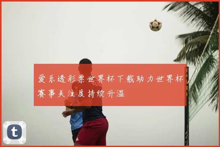 爱乐透彩票世界杯下载助力世界杯赛事关注度持续升温