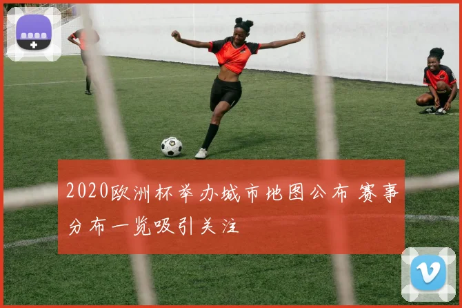 2020欧洲杯举办城市地图公布 赛事分布一览吸引关注