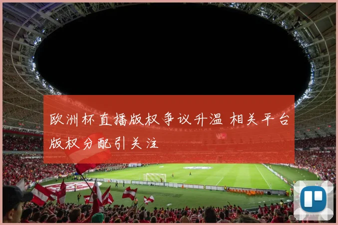 欧洲杯直播版权争议升温 相关平台版权分配引关注