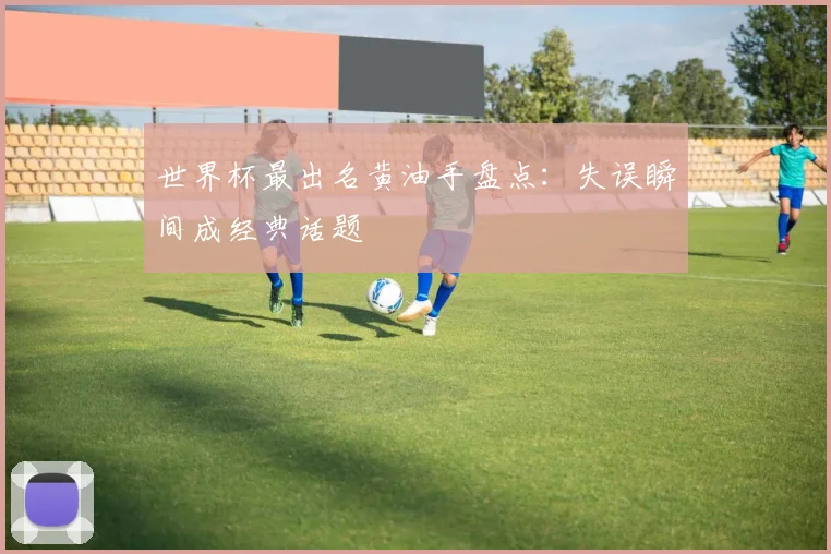 世界杯最出名黄油手盘点：失误瞬间成经典话题