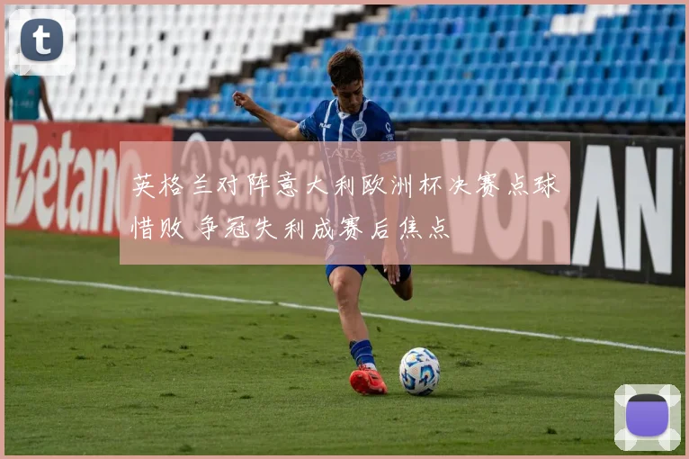 英格兰对阵意大利欧洲杯决赛点球惜败 争冠失利成赛后焦点