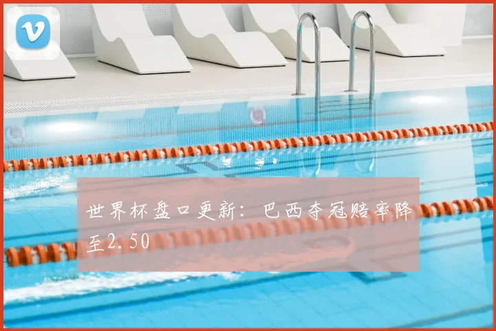 世界杯盘口更新:巴西夺冠赔率降至2.50