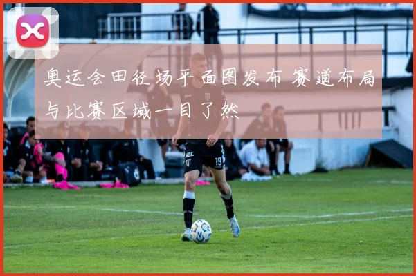 奥运会田径场平面图发布 赛道布局与比赛区域一目了然