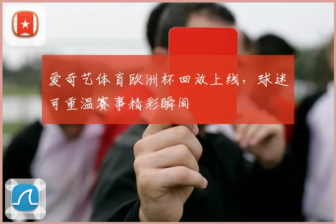 爱奇艺体育欧洲杯回放上线，球迷可重温赛事精彩瞬间