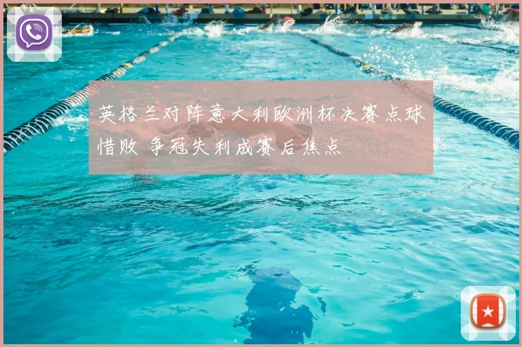 英格兰对阵意大利欧洲杯决赛点球惜败 争冠失利成赛后焦点