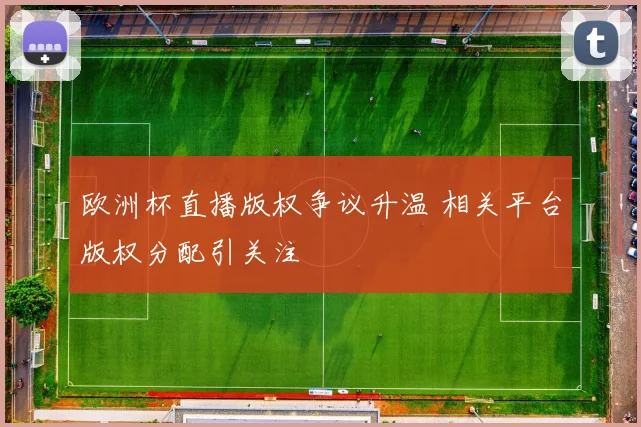 欧洲杯直播版权争议升温 相关平台版权分配引关注
