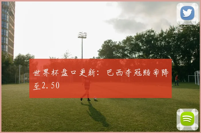世界杯盘口更新:巴西夺冠赔率降至2.50