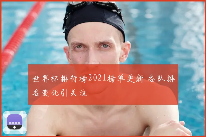 世界杯排行榜2021榜单更新 各队排名变化引关注